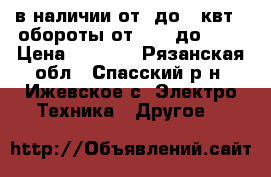 в наличии от1 до 3 квт...обороты от 1000 до3000 › Цена ­ 4 000 - Рязанская обл., Спасский р-н, Ижевское с. Электро-Техника » Другое   